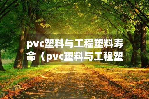 pvc塑料与工程塑料寿命（pvc塑料与工程塑料寿命哪个长）