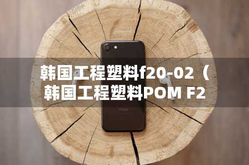 韩国工程塑料f20-02（韩国工程塑料POM F2002）