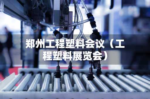 郑州工程塑料会议（工程塑料展览会）